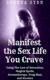 Manifest the Sex Life You Crave Using the Law of Attraction, Magick Spells, Aromatherapy, Feng Shui, and Hoodoo