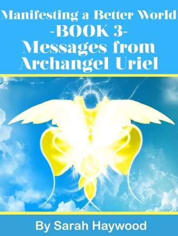 Manifesting a Better World: Book 3 - Messages from Archangel Uriel - Sarah Haywood