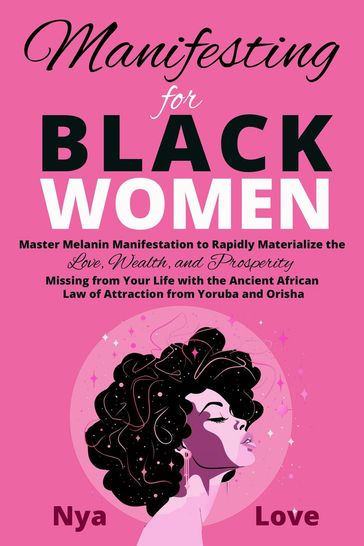 Manifesting for Black Women - Materialize Your Desires, Wealth, Sacred Love and Prosperity With the Melanin Laws of Attraction, Divine African Spirituality, and the Magic of the Orisha and Yoruba - Nya Love