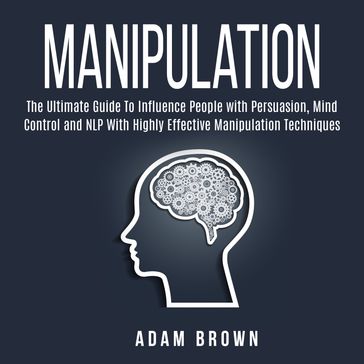 Manipulation: The Ultimate Guide To Influence People with Persuasion, Mind Control and NLP With Highly Effective Manipulation Techniques - Adam Brown