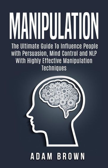 Manipulation: The Ultimate Guide To Influence People with Persuasion, Mind Control and NLP With Highly Effective Manipulation Techniques - CONSTANTIN OLARU