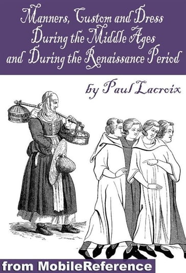 Manners, Customs, And Dress During The Middle Ages, And During The Renaissance Period (Mobi Classics) - Paul Lacroix