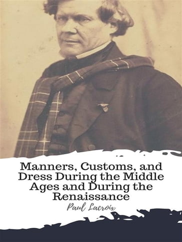 Manners, Customs, and Dress During the Middle Ages and During the Renaissance - Paul Lacroix