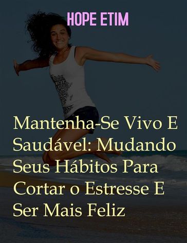 Mantenha-Se Vivo E Saudável: Mude Seus Hábitos Para Cortar O Estresse E Ser Mais Feliz - Hope Etim