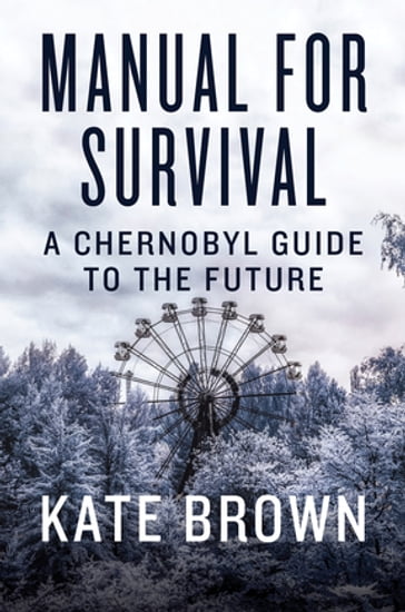 Manual for Survival: A Chernobyl Guide to the Future - Kate Brown