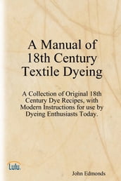 A Manual of 18th Century Textile Dyeing: A Collection of Original 18th Century Dye Recipes, with Modern Instructions for Use by Dyeing Enthusiasts Today.