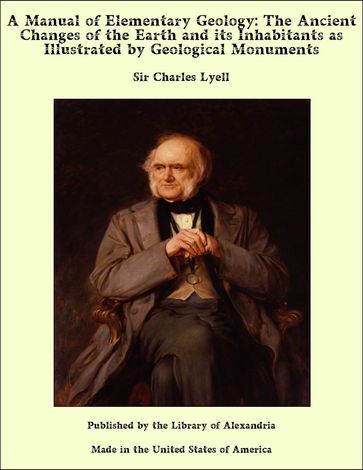 A Manual of Elementary Geology, or, The Ancient Changes of the Earth and its Inhabitants as Illustrated by Geological Monuments - Sir Charles Lyell