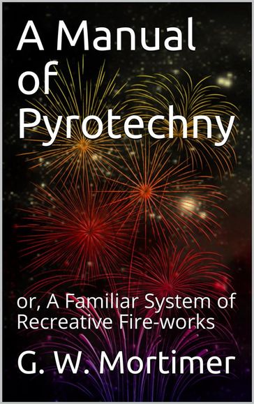 A Manual of Pyrotechny / or, A Familiar System of Recreative Fire-works - G. W. Mortimer