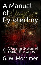 A Manual of Pyrotechny / or, A Familiar System of Recreative Fire-works