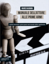 Manuale dell attore alle prime armi. Come muovere i primi passi nel mondo dello spettacolo