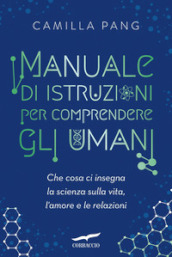 Manuale di istruzioni per comprendere gli umani. Che cosa ci insegna la scienza sulla vita, l amore e le relazioni