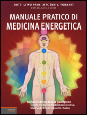 Manuale pratico di medicina energetica. Attivare le forze di autoguarigione con la medicina tradizionale cinese, l Ayurveda e la terapia dei chakra