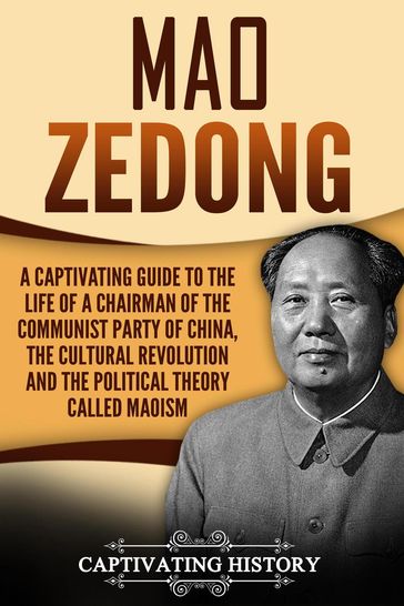 Mao Zedong A Captivating Guide to the Life of a Chairman of the Communist Party of China, the Cultural Revolution and the Political Theory of Maoism - Captivating History
