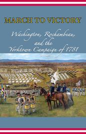 March to Victory: Washington, Rochambeau, and the Yorktown Campaign of 1781