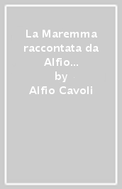 La Maremma raccontata da Alfio Cavoli. Storie di paesi e di feudi, di corrotte comunità religiose e civili, di banditi e di pirati, di ribellione, di conflitti