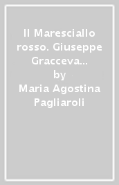 Il Maresciallo rosso. Giuseppe Gracceva dall antifascismo militanta alla Resistenza. Roma 1922-1945