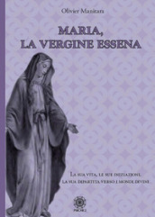 Maria, la vergine essena. La sua vita, le sue iniziazioni, la sua dipartita verso i mondi divini