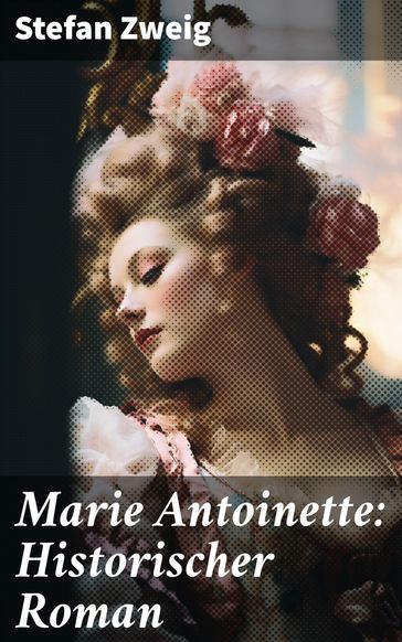 Marie Antoinette: Historischer Roman - Stefan Zweig