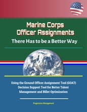 Marine Corps Officer Assignments: There Has to be a Better Way - Using the Ground Officer Assignment Tool (GOAT) Decision Support Tool for Better Talent Management and Billet Optimization
