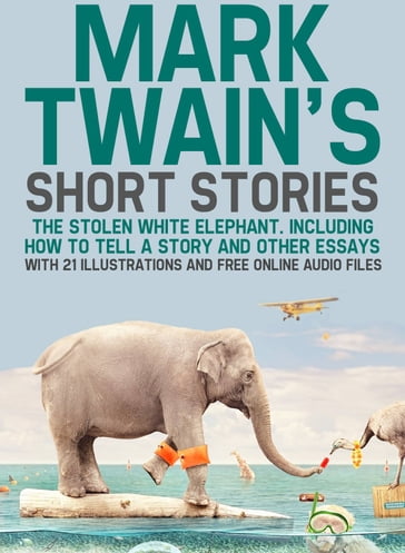 Mark Twain's Short Stories: The Stolen White Elephant. Including How to Tell a Story and Other Essays with 21 Illustrations and Free Online Audio Files - Twain Mark