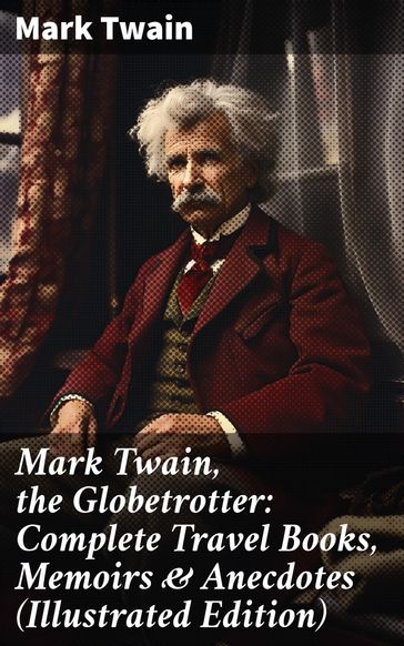 Mark Twain, the Globetrotter: Complete Travel Books, Memoirs & Anecdotes (Illustrated Edition) - Twain Mark