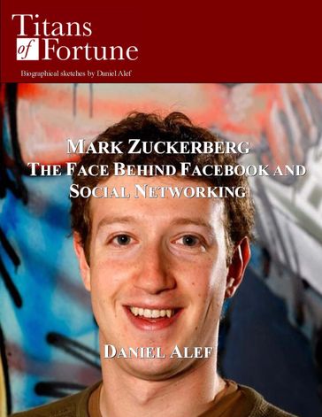 Mark Zuckerberg: The Face Behind Facebook And Social Networking - Daniel Alef