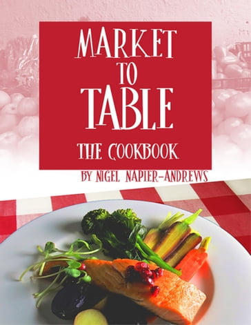 Market to Table: The Cookbook - Nigel Napier-Andrews