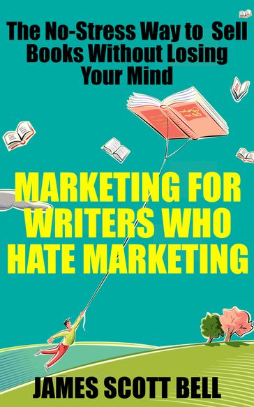 Marketing For Writers Who Hate Marketing: The No-Stress Way to Sell Books Without Losing Your Mind - James Scott Bell