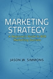 Marketing Strategy: A Beginner s Guide to B2B Marketing Success