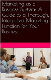 Marketing as a Business System: A Guide to a Thorough, Integrated Marketing Function for Your Business