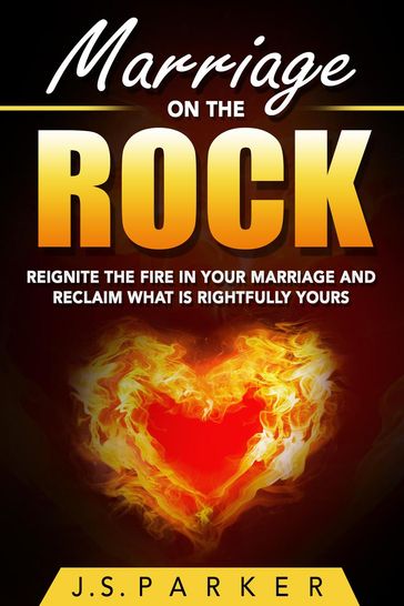 Marriage On The Rock: Reignite the Fire In Your Relationship And Reclaim What Is Rightfully Yours - J. S. Parker