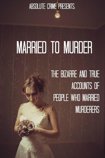 Married to Murder: The Bizarre and True Accounts of People Who Married Murderers - William Webb