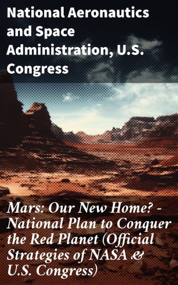 Mars: Our New Home? - National Plan to Conquer the Red Planet (Official Strategies of NASA & U.S. Congress) - National Aeronautics - Space Administration - U.S. Congress