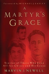A Martyr s Grace: Stories Of Those Who Gave All For Christ And His Cause