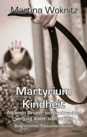 Martyrium Kindheit - Als mein Bruder sich umbrachte, verging Vater sich an mir - Biografischer Tatsachen-Roman