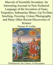 Marvels of Scientific Invention: An Interesting Account in Non-Technical Language of the Invention of Guns, Torpedoes, Submarine Mines, Up-To-Date Smelting, Freezing, Colour Photography and Many Other Recent Discoveries of Science