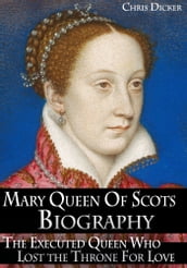 Mary Queen of Scots Biography: The Executed Queen Who Lost the Throne For Love