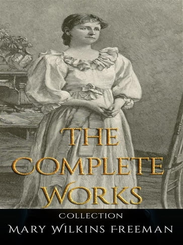 Mary Wilkins Freeman: The Complete Works - Mary Wilkins Freeman