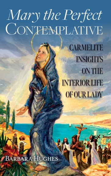 Mary the Perfect Contemplative: Carmelite Meditations on the Interior Life of Our Lady - Barbara Hughes