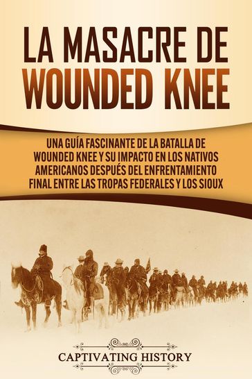 La Masacre de Wounded Knee: Una Guía Fascinante de la Batalla de Wounded Knee y su Impacto en los Nativos Americanos después del Enfrentamiento Final entre las Tropas Federales y los Sioux - Captivating History