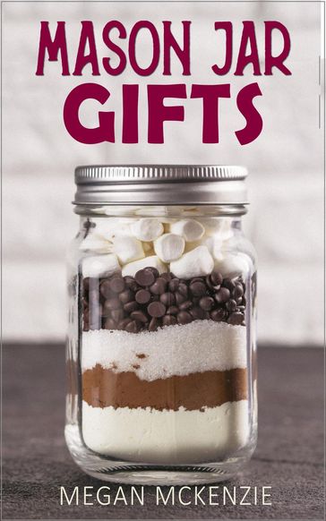Mason Jar Gifts: Mason Jar Gift Ideas for All Occasions, including Holidays, Birthdays, Teacher Appreciation, Girls Night Out and More! - Megan McKenzie