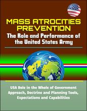 Mass Atrocities Prevention: The Role and Performance of the United States Army - USA Role in the Whole of Government Approach, Doctrine and Planning Tools, Expectations and Capabilities