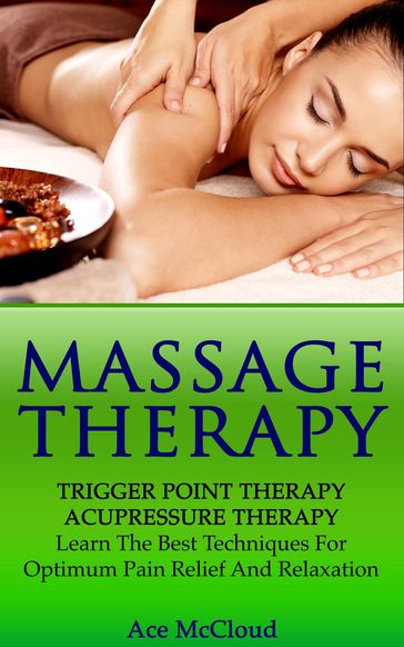 Massage Therapy: Trigger Point Therapy: Acupressure Therapy: Learn The Best Techniques For Optimum Pain Relief And Relaxation - Ace McCloud