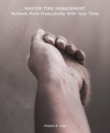 Master Time Management: Achieve More Productivity With Your Time - Preston R. Cole