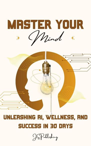 Master Your Mind: Unleashing AI, Wellness, and Success in 30 Days - JS Publishing