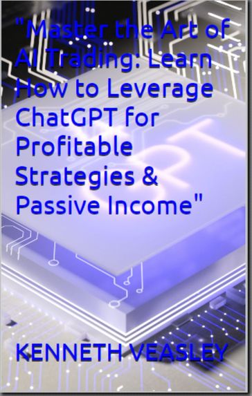 "Master the Art of AI Trading: Learn How to Leverage ChatGPT for Profitable Strategies & Passive Income" - KENNETH VEASLEY