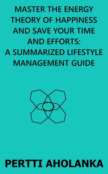 Master the Energy Theory of Happiness and save Your Time and Efforts: A Summarized Lifestyle Management Guide - Pertti Aholanka