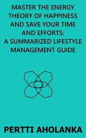 Master the Energy Theory of Happiness and save Your Time and Efforts: A Summarized Lifestyle Management Guide