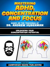 Mastering Adhd, Concentration And Focus - Based On The Teachings Of Dr. Andrew Huberman