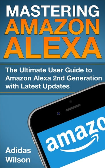 Mastering Amazon Alexa - The Ultimate User Guide To Amazon Alexa 2nd Generation with Latest Updates - Adidas Wilson